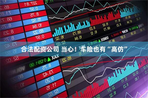 合法配资公司 当心！车险也有“高仿”