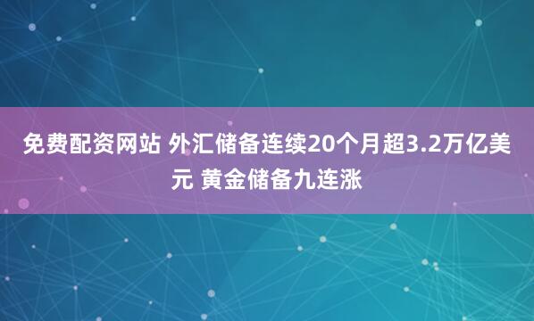 免费配资网站 外汇储备连续20个月超3.2万亿美元 黄金储备九连涨