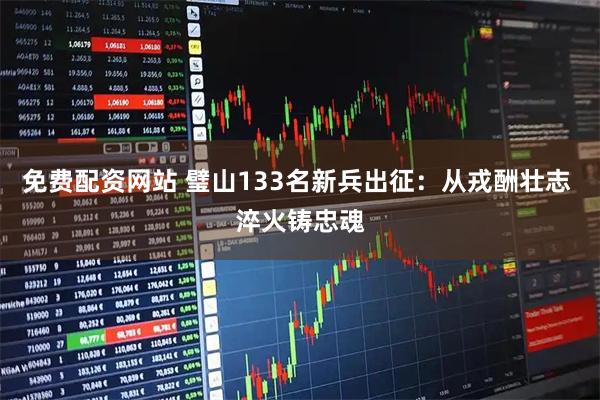 免费配资网站 璧山133名新兵出征：从戎酬壮志 淬火铸忠魂