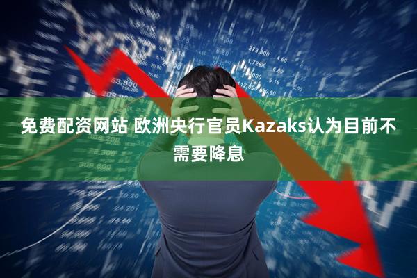 免费配资网站 欧洲央行官员Kazaks认为目前不需要降息