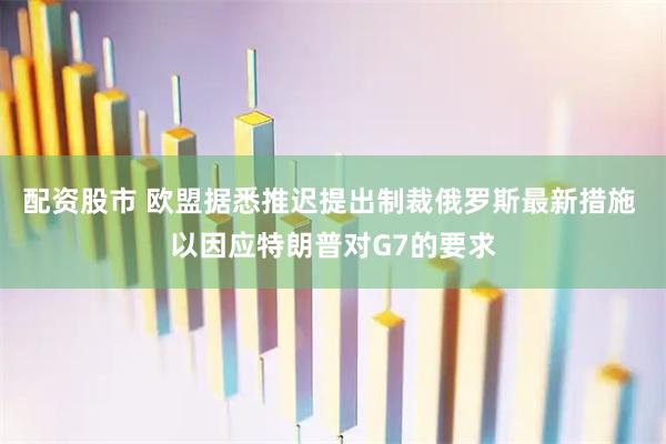 配资股市 欧盟据悉推迟提出制裁俄罗斯最新措施 以因应特朗普对G7的要求