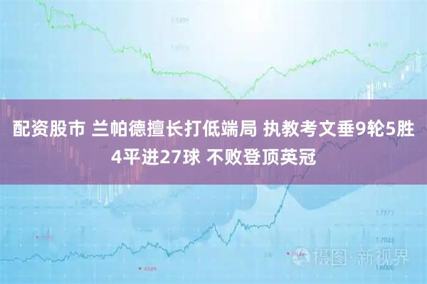 配资股市 兰帕德擅长打低端局 执教考文垂9轮5胜4平进27球 不败登顶英冠