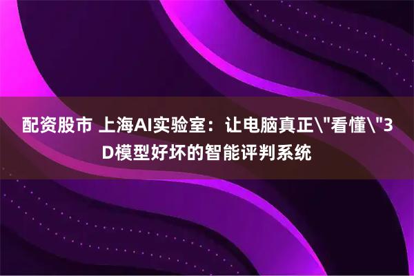 配资股市 上海AI实验室：让电脑真正＂看懂＂3D模型好坏的智能评判系统
