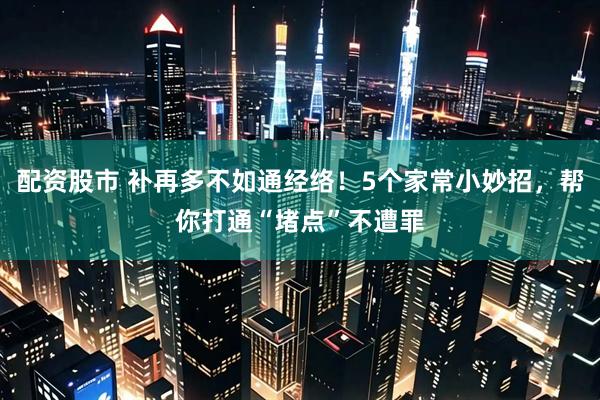 配资股市 补再多不如通经络！5个家常小妙招，帮你打通“堵点”不遭罪