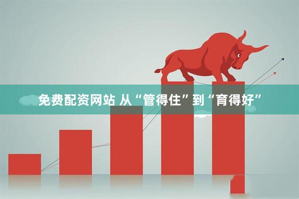 免费配资网站 从“管得住”到“育得好”