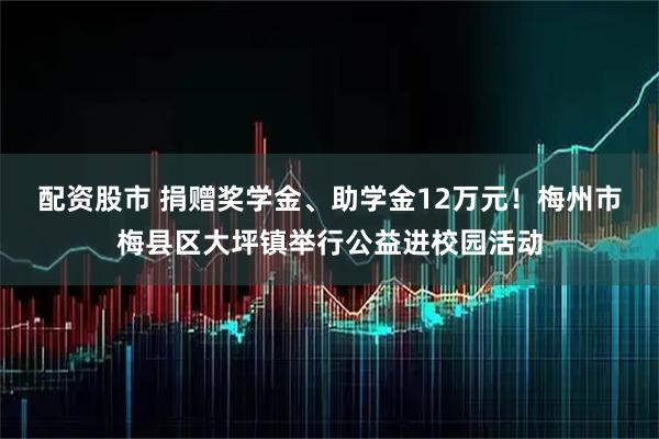 配资股市 捐赠奖学金、助学金12万元！梅州市梅县区大坪镇举行公益进校园活动