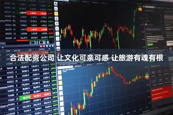 合法配资公司 让文化可亲可感 让旅游有魂有根