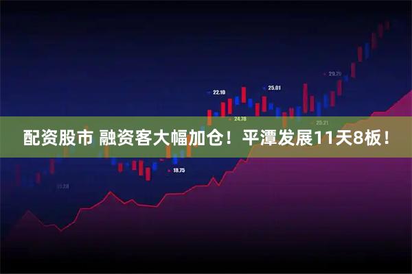 配资股市 融资客大幅加仓！平潭发展11天8板！