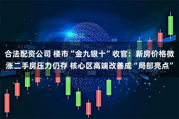 合法配资公司 楼市“金九银十”收官：新房价格微涨二手房压力仍存 核心区高端改善成“局部亮点”