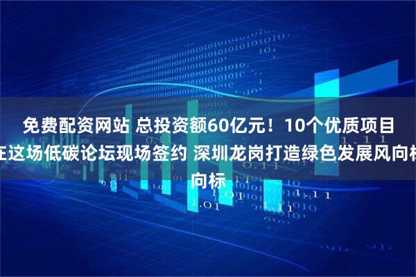 免费配资网站 总投资额60亿元！10个优质项目在这场低碳论坛现场签约 深圳龙岗打造绿色发展风向标