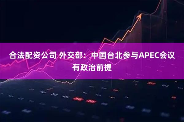合法配资公司 外交部：中国台北参与APEC会议有政治前提