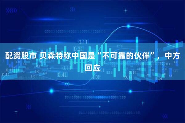 配资股市 贝森特称中国是“不可靠的伙伴”，中方回应