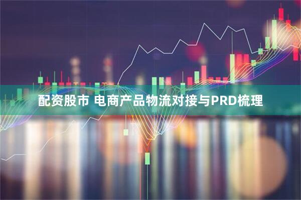 配资股市 电商产品物流对接与PRD梳理