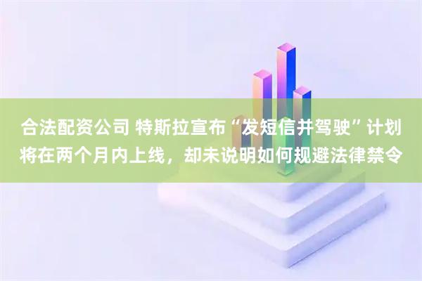 合法配资公司 特斯拉宣布“发短信并驾驶”计划将在两个月内上线，却未说明如何规避法律禁令