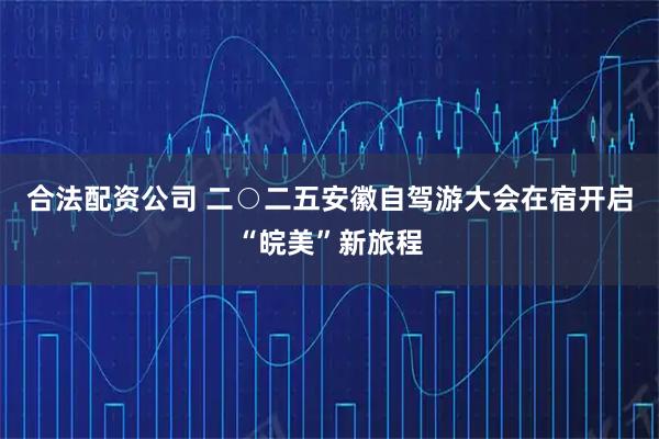 合法配资公司 二○二五安徽自驾游大会在宿开启“皖美”新旅程