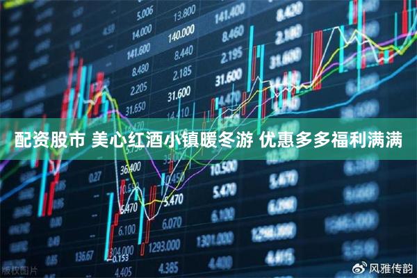 配资股市 美心红酒小镇暖冬游 优惠多多福利满满