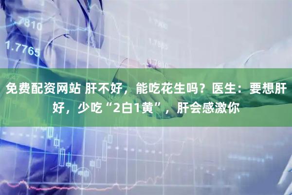 免费配资网站 肝不好，能吃花生吗？医生：要想肝好，少吃“2白1黄”，肝会感激你