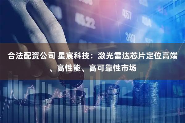 合法配资公司 星宸科技：激光雷达芯片定位高端、高性能、高可靠性市场