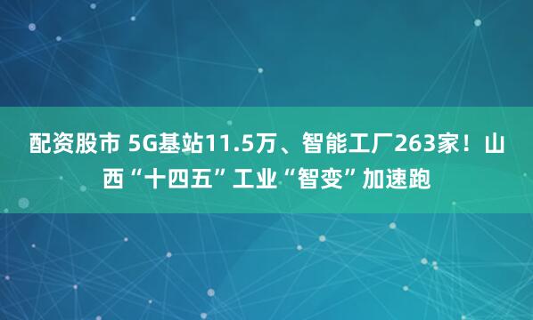 配资股市 5G基站11.5万、智能工厂263家！山西“十四五”工业“智变”加速跑