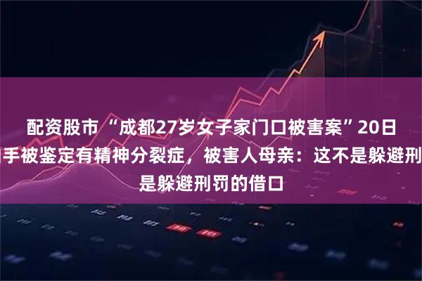 配资股市 “成都27岁女子家门口被害案”20日开庭，凶手被鉴定有精神分裂症，被害人母亲：这不是躲避刑罚的借口