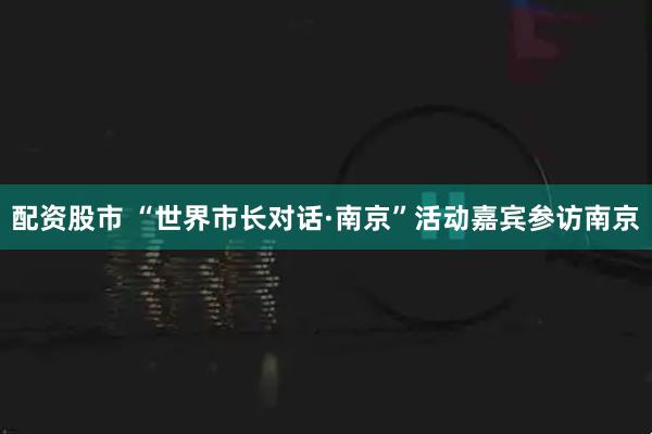 配资股市 “世界市长对话·南京”活动嘉宾参访南京