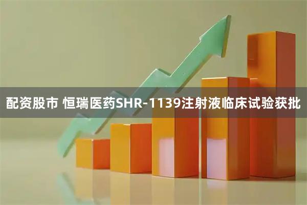 配资股市 恒瑞医药SHR-1139注射液临床试验获批