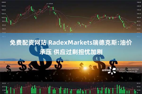 免费配资网站 RadexMarkets瑞德克斯:油价承压 供应过剩担忧加剧