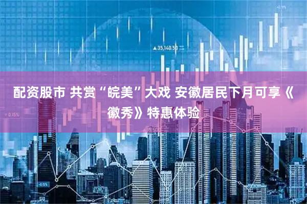 配资股市 共赏“皖美”大戏 安徽居民下月可享《徽秀》特惠体验