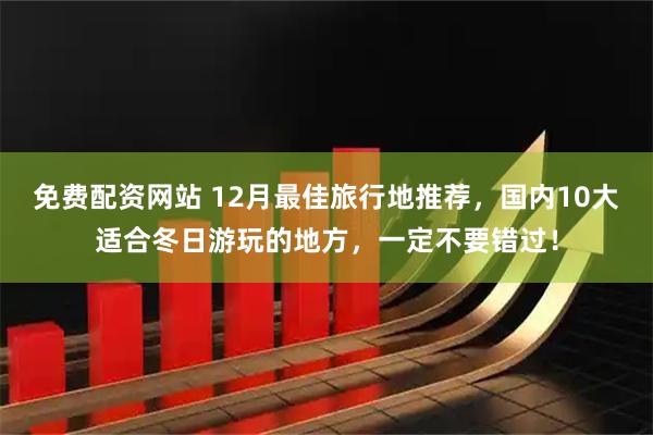 免费配资网站 12月最佳旅行地推荐，国内10大适合冬日游玩的地方，一定不要错过！