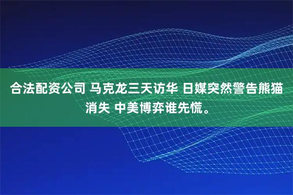 合法配资公司 马克龙三天访华 日媒突然警告熊猫消失 中美博弈谁先慌。