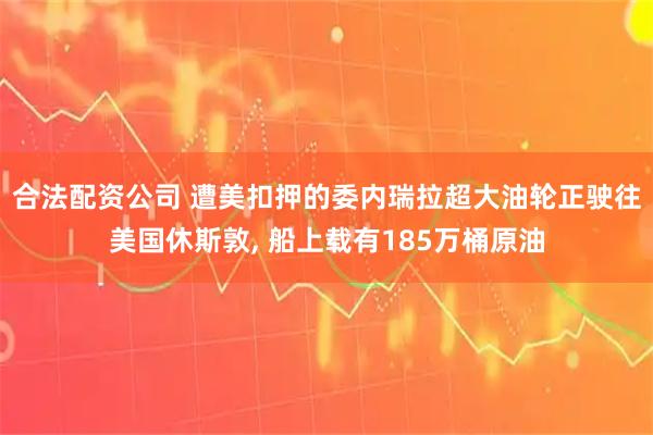 合法配资公司 遭美扣押的委内瑞拉超大油轮正驶往美国休斯敦, 船上载有185万桶原油