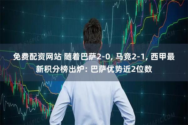 免费配资网站 随着巴萨2-0, 马竞2-1, 西甲最新积分榜出炉: 巴萨优势近2位数