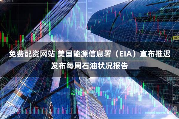 免费配资网站 美国能源信息署（EIA）宣布推迟发布每周石油状况报告