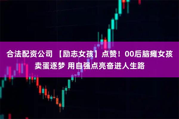 合法配资公司 【励志女孩】点赞！00后脑瘫女孩卖蛋逐梦 用自强点亮奋进人生路