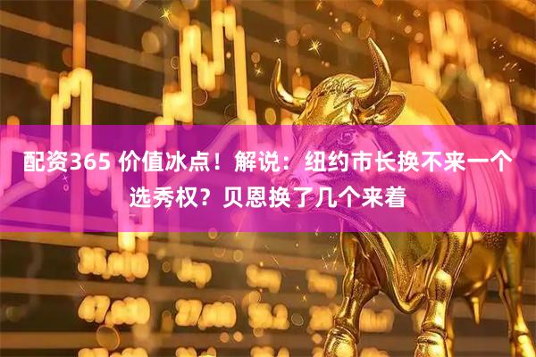 配资365 价值冰点！解说：纽约市长换不来一个选秀权？贝恩换了几个来着