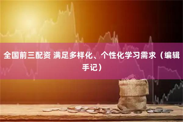全国前三配资 满足多样化、个性化学习需求（编辑手记）