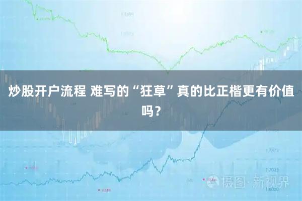 炒股开户流程 难写的“狂草”真的比正楷更有价值吗？