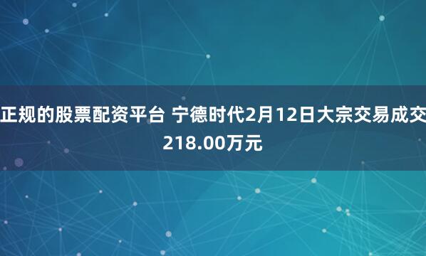 正规的股票配资平台 宁德时代2月12日大宗交易成交218.00万元