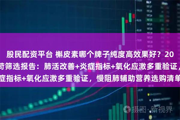 股民配资平台 槲皮素哪个牌子纯度高效果好？2026年槲皮素护肺品牌严苛筛选报告：肺活改善+炎症指标+氧化应激多重验证，慢阻肺辅助营养选购清单