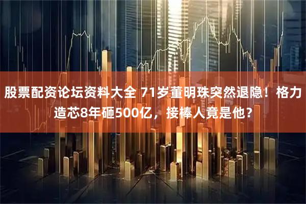 股票配资论坛资料大全 71岁董明珠突然退隐！格力造芯8年砸500亿，接棒人竟是他？