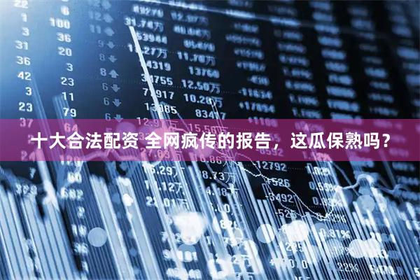 十大合法配资 全网疯传的报告，这瓜保熟吗？