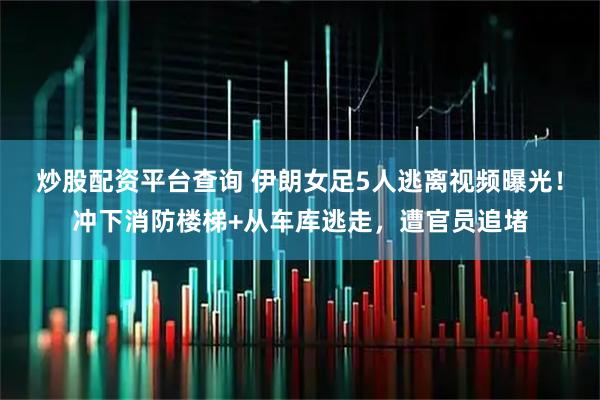 炒股配资平台查询 伊朗女足5人逃离视频曝光！冲下消防楼梯+从车库逃走，遭官员追堵