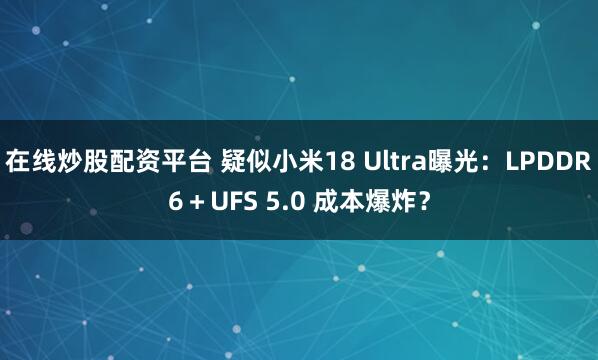 在线炒股配资平台 疑似小米18 Ultra曝光：LPDDR6＋UFS 5.0 成本爆炸？