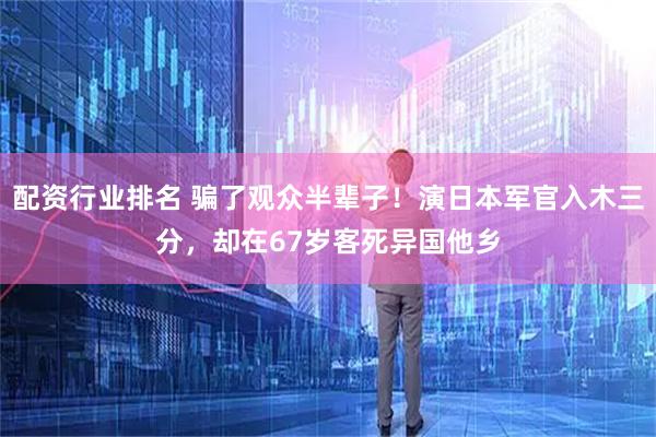 配资行业排名 骗了观众半辈子！演日本军官入木三分，却在67岁客死异国他乡