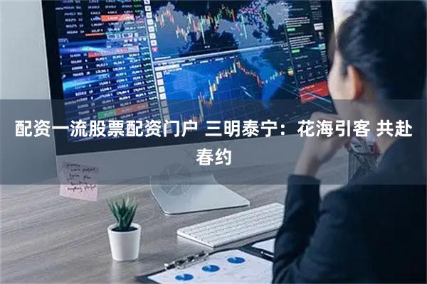 配资一流股票配资门户 三明泰宁：花海引客 共赴春约