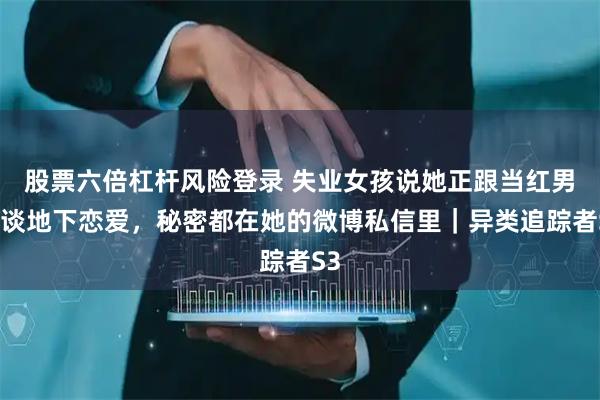 股票六倍杠杆风险登录 失业女孩说她正跟当红男团谈地下恋爱,秘密都在她的微博私信里|异类追踪者S3