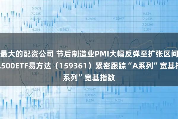 最大的配资公司 节后制造业PMI大幅反弹至扩张区间，A500ETF易方达（159361）紧密跟踪“A系列”宽基指数