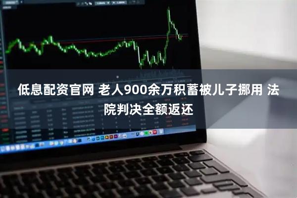 低息配资官网 老人900余万积蓄被儿子挪用 法院判决全额返还