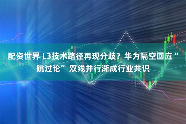 配资世界 L3技术路径再现分歧？华为隔空回应“跳过论” 双线并行渐成行业共识