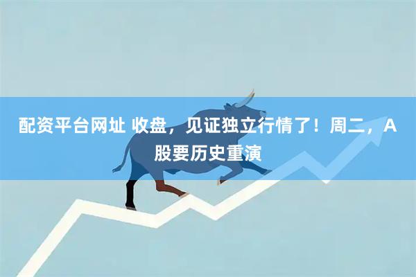 配资平台网址 收盘，见证独立行情了！周二，A股要历史重演